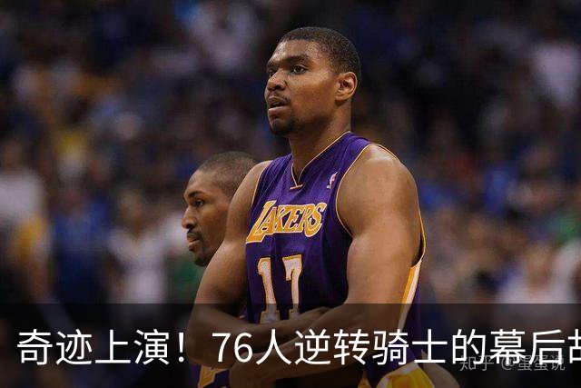 奇迹上演！76人逆转骑士的幕后故事大揭秘