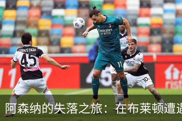 阿森纳的失落之旅：在布莱顿遭遇惨痛的“干脆利落”！