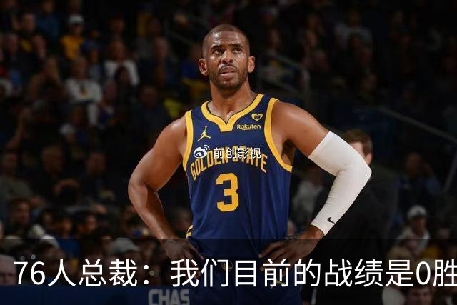 76人总裁：我们目前的战绩是0胜0负 阵容天赋异禀需要时间来磨合
